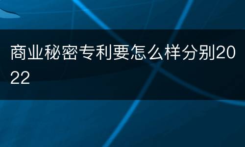 商业秘密专利要怎么样分别2022