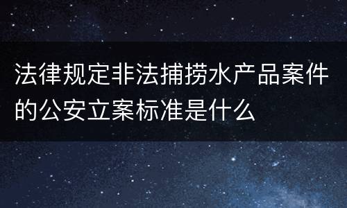 法律规定非法捕捞水产品案件的公安立案标准是什么