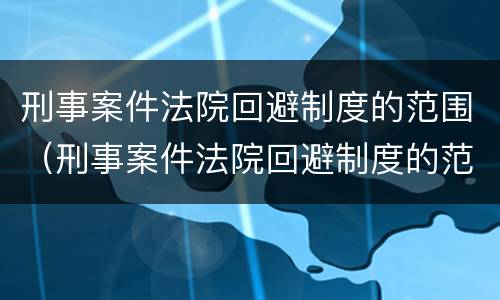 刑事案件法院回避制度的范围（刑事案件法院回避制度的范围是什么）