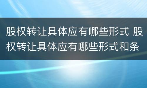 股权转让具体应有哪些形式 股权转让具体应有哪些形式和条件