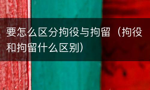 要怎么区分拘役与拘留（拘役和拘留什么区别）