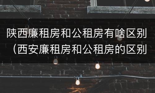 陕西廉租房和公租房有啥区别（西安廉租房和公租房的区别）