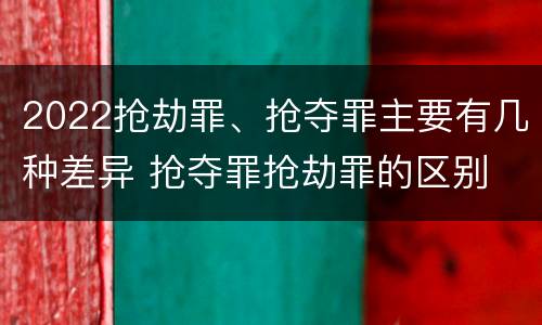 2022抢劫罪、抢夺罪主要有几种差异 抢夺罪抢劫罪的区别