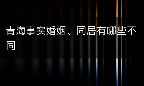 青海事实婚姻、同居有哪些不同