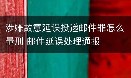 涉嫌故意延误投递邮件罪怎么量刑 邮件延误处理通报