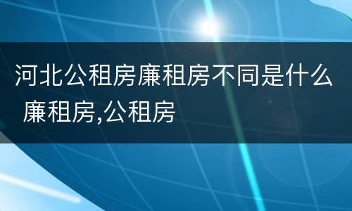 河北公租房廉租房不同是什么 廉租房,公租房