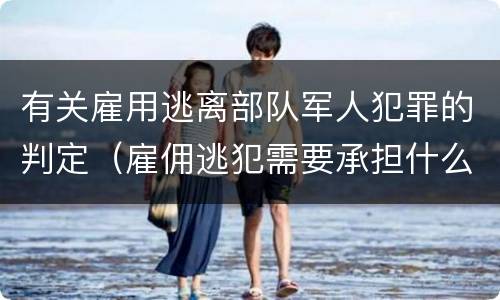 有关雇用逃离部队军人犯罪的判定（雇佣逃犯需要承担什么责任）