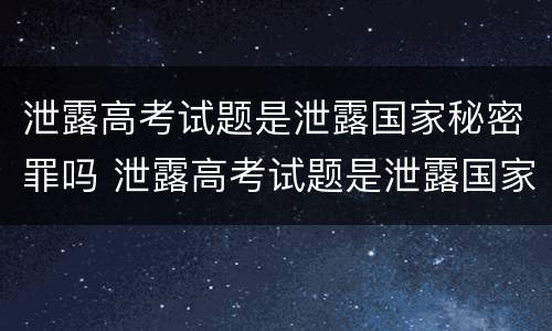 泄露高考试题是泄露国家秘密罪吗 泄露高考试题是泄露国家秘密罪吗