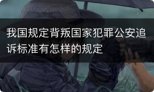 我国规定背叛国家犯罪公安追诉标准有怎样的规定