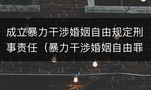 成立暴力干涉婚姻自由规定刑事责任（暴力干涉婚姻自由罪可以刑事和解吗）
