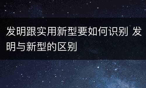发明跟实用新型要如何识别 发明与新型的区别
