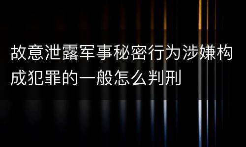 故意泄露军事秘密行为涉嫌构成犯罪的一般怎么判刑