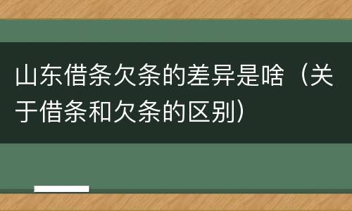 山东借条欠条的差异是啥（关于借条和欠条的区别）
