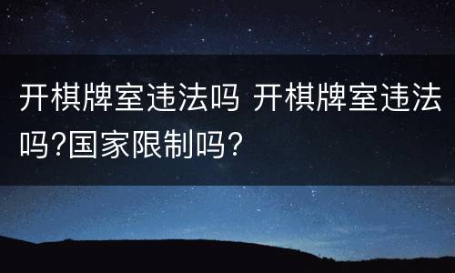 开棋牌室违法吗 开棋牌室违法吗?国家限制吗?