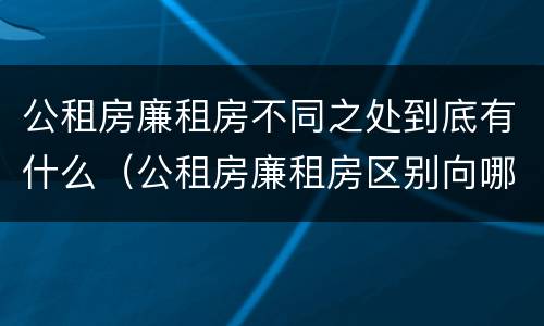 公租房廉租房不同之处到底有什么（公租房廉租房区别向哪儿申请）