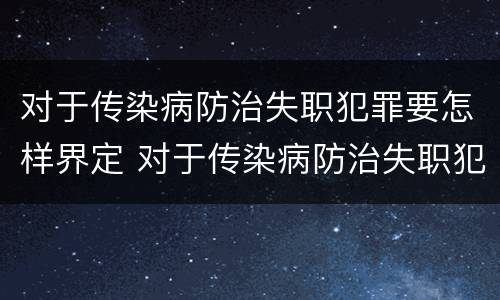 对于传染病防治失职犯罪要怎样界定 对于传染病防治失职犯罪要怎样界定罪名