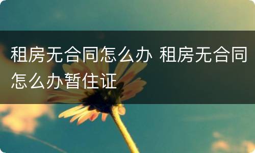 租房无合同怎么办 租房无合同怎么办暂住证