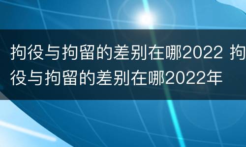 拘役与拘留的差别在哪2022 拘役与拘留的差别在哪2022年