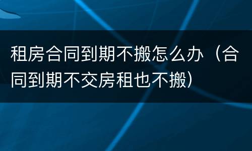 租房合同到期不搬怎么办（合同到期不交房租也不搬）