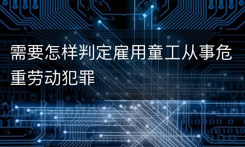 需要怎样判定雇用童工从事危重劳动犯罪