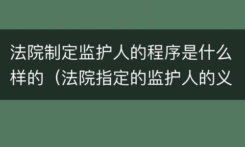 法院制定监护人的程序是什么样的（法院指定的监护人的义务和权利）