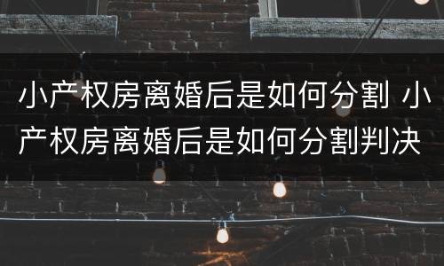 小产权房离婚后是如何分割 小产权房离婚后是如何分割判决