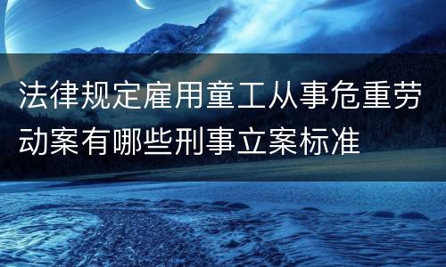 法律规定雇用童工从事危重劳动案有哪些刑事立案标准