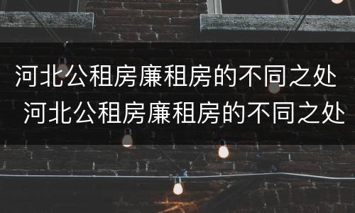 河北公租房廉租房的不同之处 河北公租房廉租房的不同之处有哪些