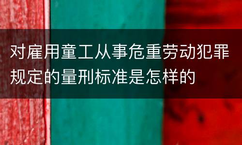 对雇用童工从事危重劳动犯罪规定的量刑标准是怎样的