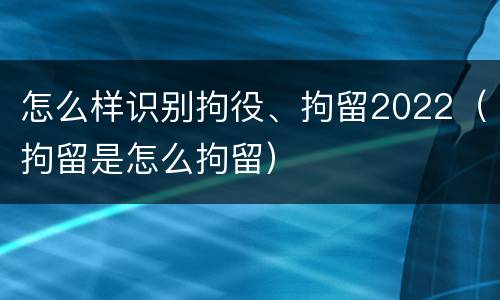 怎么样识别拘役、拘留2022（拘留是怎么拘留）