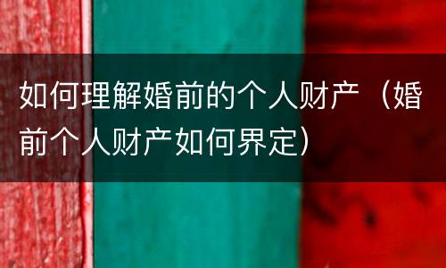 如何理解婚前的个人财产（婚前个人财产如何界定）