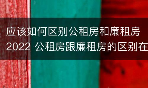 应该如何区别公租房和廉租房2022 公租房跟廉租房的区别在哪里
