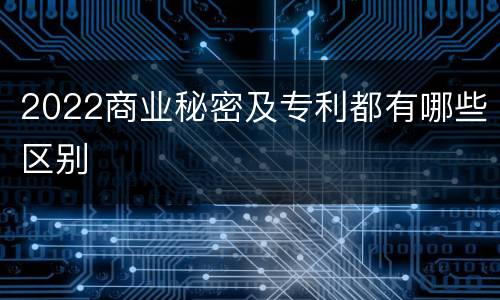 2022商业秘密及专利都有哪些区别