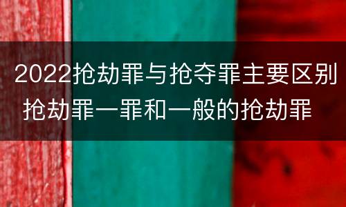 2022抢劫罪与抢夺罪主要区别 抢劫罪一罪和一般的抢劫罪