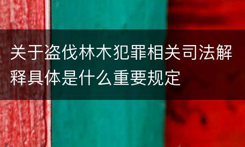 关于盗伐林木犯罪相关司法解释具体是什么重要规定