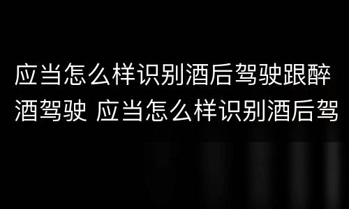 应当怎么样识别酒后驾驶跟醉酒驾驶 应当怎么样识别酒后驾驶跟醉酒驾驶的区别