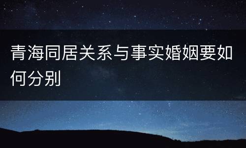 青海同居关系与事实婚姻要如何分别