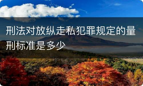 刑法对放纵走私犯罪规定的量刑标准是多少