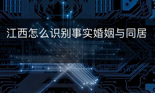 江西怎么识别事实婚姻与同居