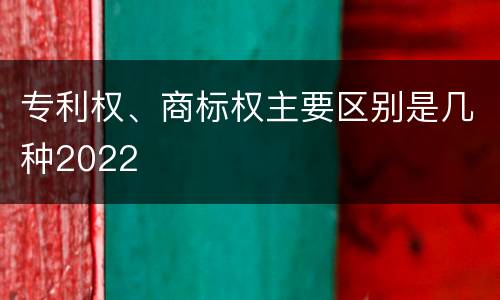专利权、商标权主要区别是几种2022