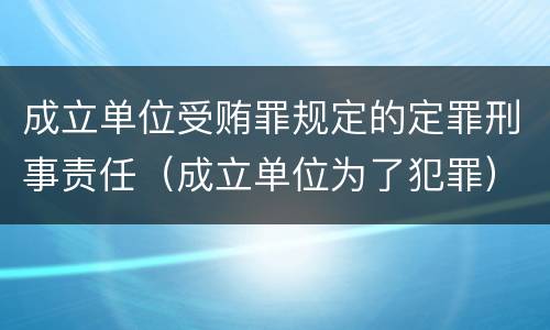 成立单位受贿罪规定的定罪刑事责任（成立单位为了犯罪）
