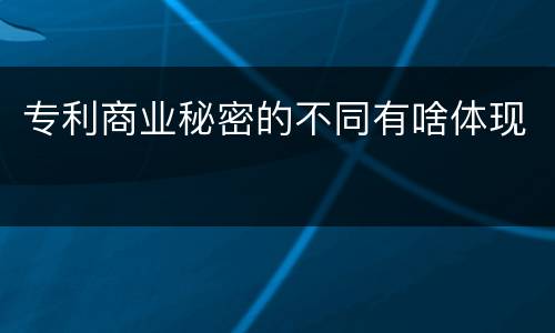 专利商业秘密的不同有啥体现