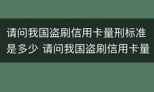 请问我国盗刷信用卡量刑标准是多少 请问我国盗刷信用卡量刑标准是多少呢