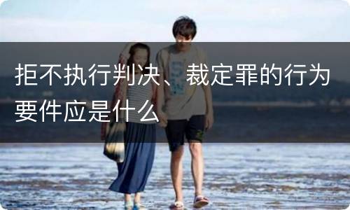拒不执行判决、裁定罪的行为要件应是什么