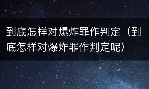 到底怎样对爆炸罪作判定（到底怎样对爆炸罪作判定呢）