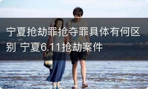 宁夏抢劫罪抢夺罪具体有何区别 宁夏6.11抢劫案件