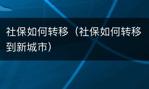 社保如何转移（社保如何转移到新城市）