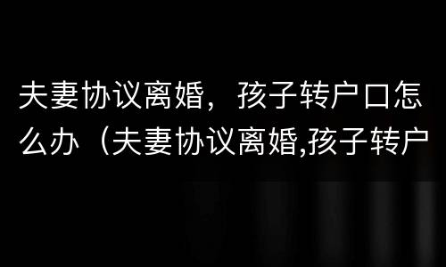 夫妻协议离婚，孩子转户口怎么办（夫妻协议离婚,孩子转户口怎么办手续）