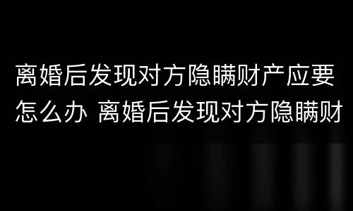 离婚后发现对方隐瞒财产应要怎么办 离婚后发现对方隐瞒财产应要怎么办呢