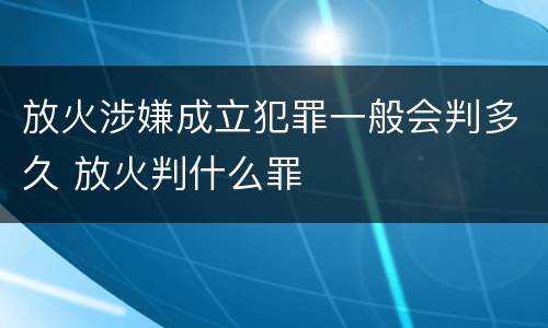 放火涉嫌成立犯罪一般会判多久 放火判什么罪